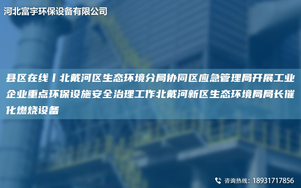 縣區在線(xiàn)丨北戴河區生態(tài)環(huán)境分JY協(xié)同區應急管理JY開(kāi)展工業(yè)企業(yè)重點(diǎn)環(huán)保設施安全治理工作北戴河新區生態(tài)環(huán)境JYJY長(cháng)催化燃燒設備