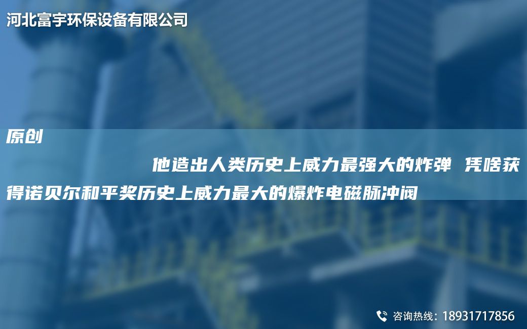 原創(chuàng  )
            他造出人類(lèi)歷史上威力Z強大的炸彈 憑啥獲得諾貝爾和平獎歷史上威力Z大的爆炸電磁脈沖閥