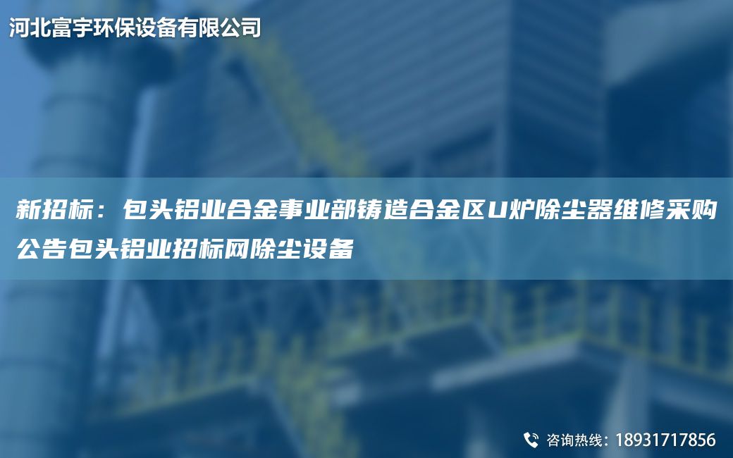 新招標：包頭鋁業(yè)合金事業(yè)部鑄造合金區U爐除塵器維修采購公告包頭鋁業(yè)招標網(wǎng)除塵設備