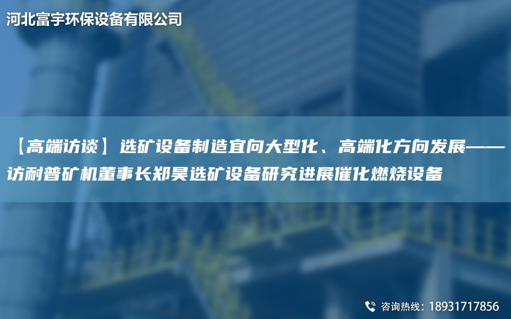 【高端訪(fǎng)談】選礦設備制造宜向大型化、高端化方向發(fā)展——訪(fǎng)耐普礦機董事長(cháng)鄭昊選礦設備研究進(jìn)展催化燃燒設備