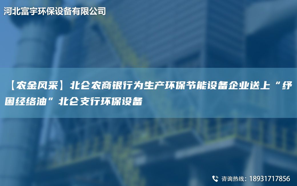 【農金風(fēng)采】北侖農商銀行為生產(chǎn)環(huán)保節能設備企業(yè)送上“紓困經(jīng)絡(luò )油”北侖支行環(huán)保設備