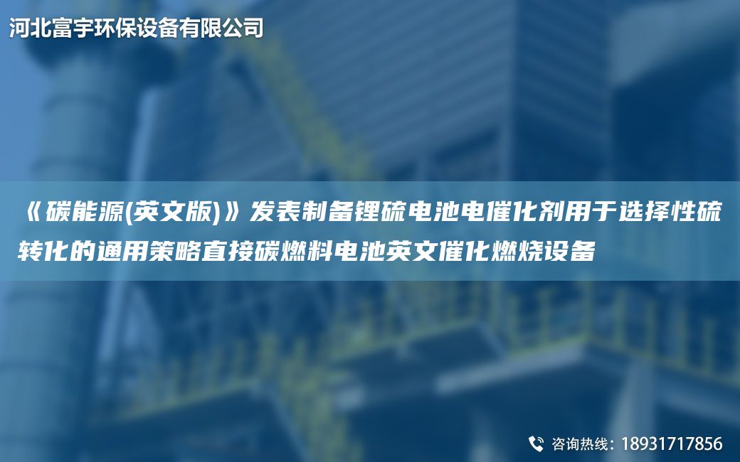 《碳能源(英文版)》發(fā)表制備鋰硫電池電催化劑用于選擇性硫轉化的通用策略直接碳燃料電池英文催化燃燒設備