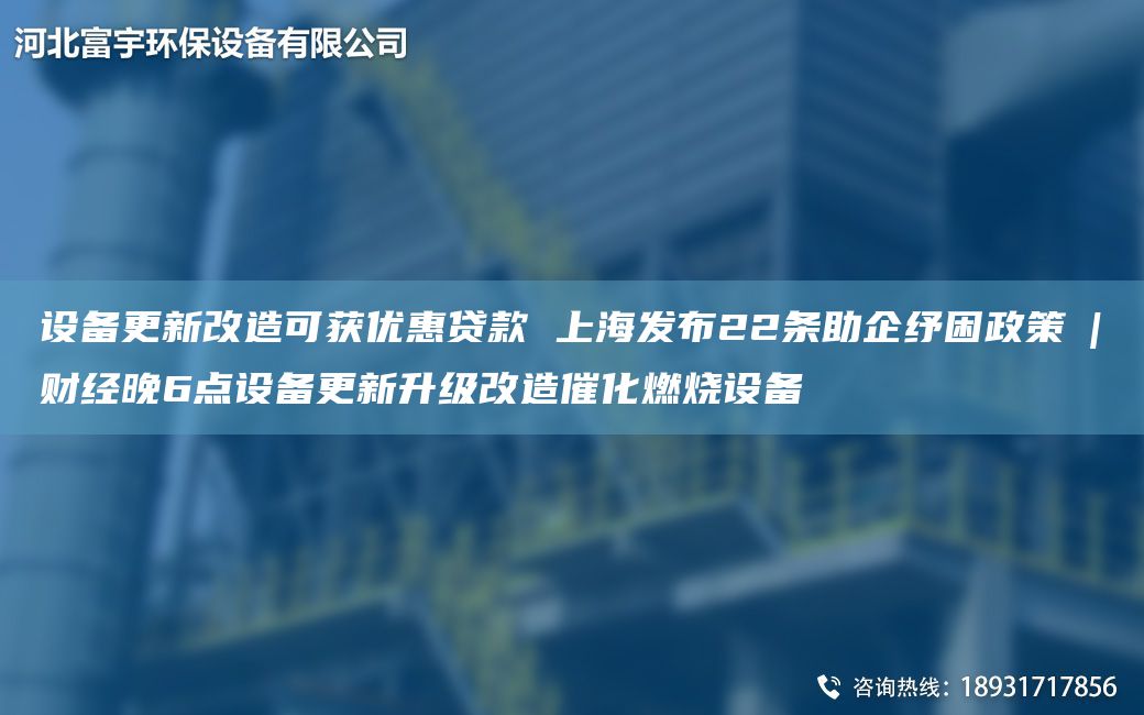 設備更新改造可獲優(yōu)惠貸款 SH發(fā)布22條助企紓困政策?|?財經(jīng)晚6點(diǎn)設備更新升級改造催化燃燒設備