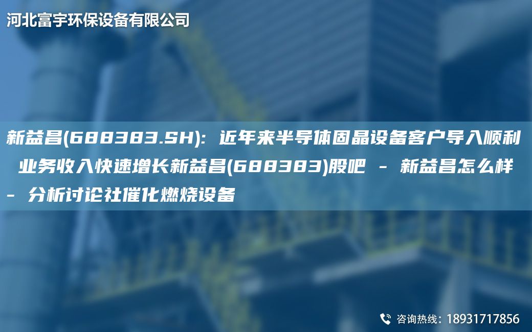 新益昌(688383.SH): 近NA來(lái)半導體固晶設備客戶(hù)導入順利 業(yè)務(wù)收入快速增長(cháng)新益昌(688383)股吧 - 新益昌怎么樣 - 分析討論社催化燃燒設備