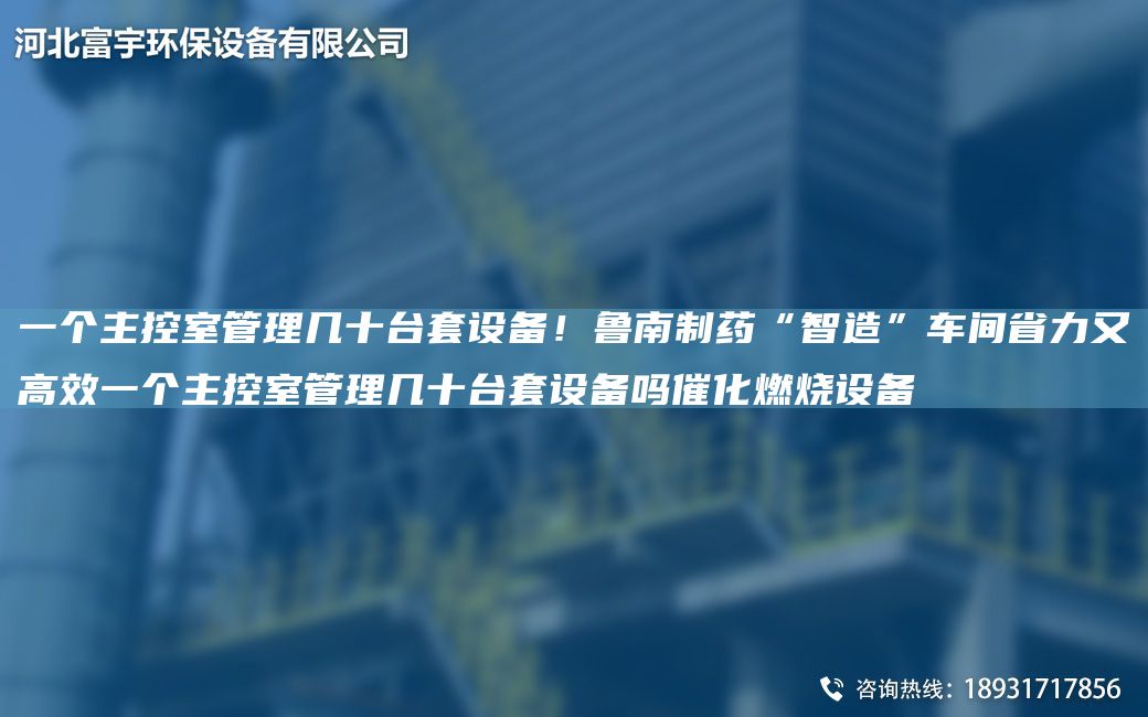 一個(gè)主控室管理幾十TA-ITA-O設備！魯南制藥“智造”車(chē)間省力又高效一個(gè)主控室管理幾十TA-ITA-O設備嗎催化燃燒設備