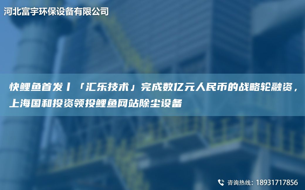 快鯉魚(yú)首發(fā)丨「匯樂(lè )技術(shù)」完成數億元人民幣的戰略輪融資，SHG和投資領(lǐng)投鯉魚(yú)網(wǎng)站除塵設備