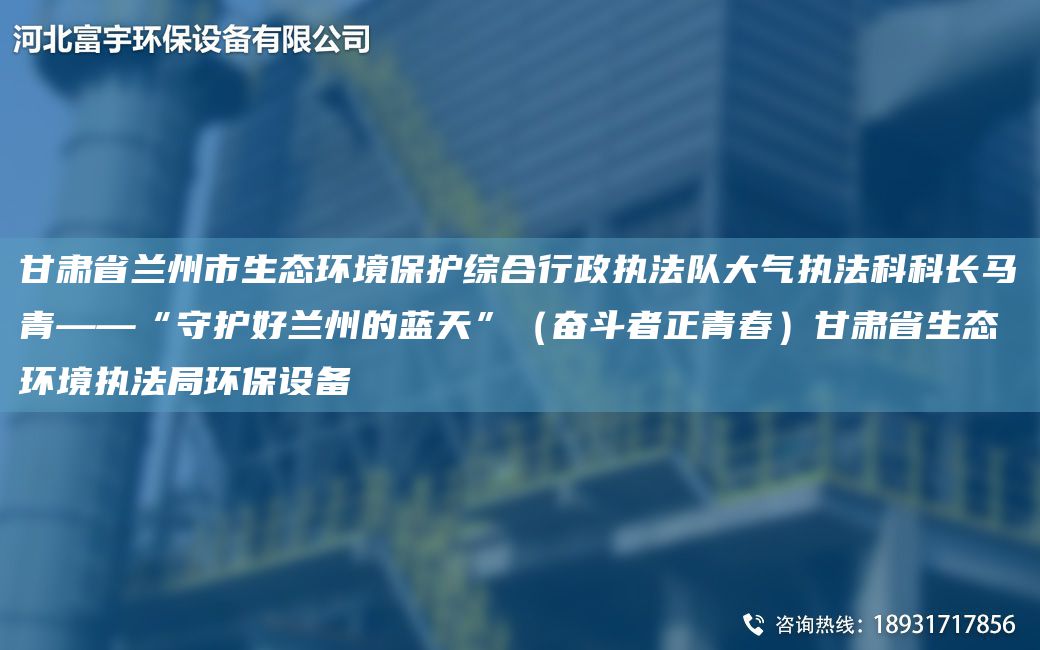 甘肅省蘭州市生態(tài)環(huán)境保護綜合行政執法隊大氣執法科科長(cháng)馬青——“守護好蘭州的藍天”（奮斗者正青春）甘肅省生態(tài)環(huán)境執法JY環(huán)保設備