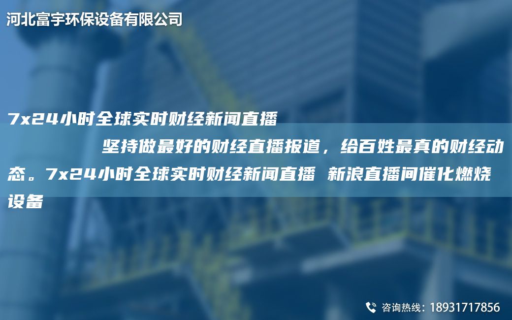 7x24小時(shí)全球實(shí)時(shí)財經(jīng)新聞直播
        堅持做Z好的財經(jīng)直播報道，給百姓Z(yǔ)真的財經(jīng)動(dòng)態(tài)。7x24小時(shí)全球實(shí)時(shí)財經(jīng)新聞直播 新浪直播間催化燃燒設備