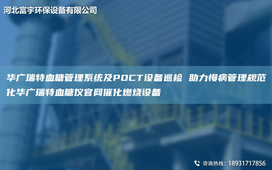 華廣瑞特血糖管理系統及POCT設備巡檢 助力慢病管理規范化華廣瑞特血糖儀官網(wǎng)催化燃燒設備