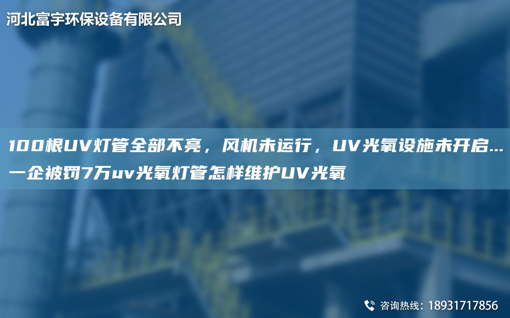 100根UV燈管全部不亮，風(fēng)機未運行，UV光氧設施未開(kāi)啟...一企被罰7萬(wàn)uv光氧燈管怎樣維護UV光氧