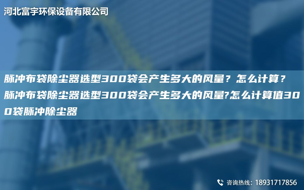 脈沖布袋除塵器選型300袋會(huì )產(chǎn)生多大的風(fēng)量？怎么計算？脈沖布袋除塵器選型300袋會(huì )產(chǎn)生多大的風(fēng)量?怎么計算值300袋脈沖除塵器