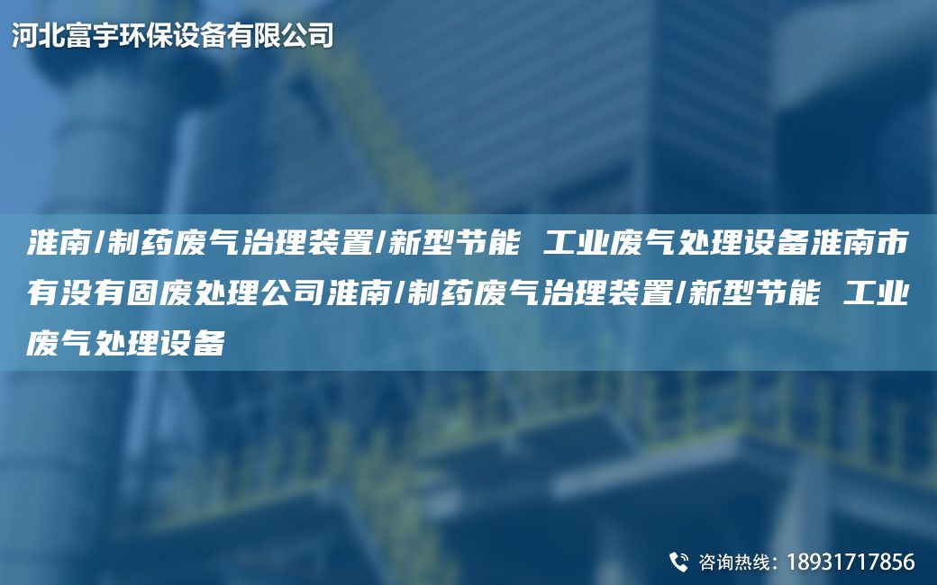 淮南/制藥廢氣治理裝置/新型節能 工業(yè)廢氣處理設備淮南市有沒(méi)有固廢處理公司淮南/制藥廢氣治理裝置/新型節能 工業(yè)廢氣處理設備