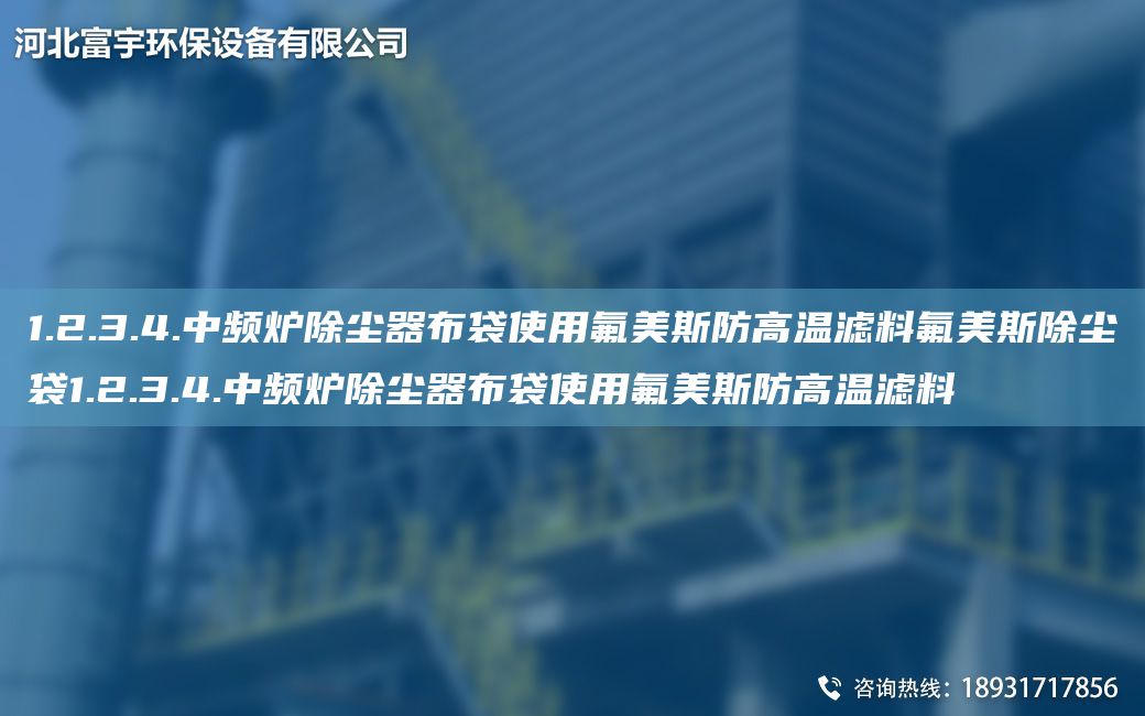 1.2.3.4.中頻爐除塵器布袋使用氟美斯防高溫濾料氟美斯除塵袋1.2.3.4.中頻爐除塵器布袋使用氟美斯防高溫濾料