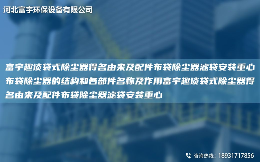 富宇趣談袋式除塵器得M由來(lái)及配件布袋除塵器濾袋安裝重心布袋除塵器的結構和各部件M稱(chēng)及作用富宇趣談袋式除塵器得M由來(lái)及配件布袋除塵器濾袋安裝重心