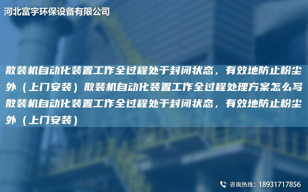 散裝機自動(dòng)化裝置工作全過(guò)程處于封閉狀態(tài)，有效地防止粉塵外（上門(mén)安裝）散裝機自動(dòng)化裝置工作全過(guò)程處理方案怎么寫(xiě)散裝機自動(dòng)化裝置工作全過(guò)程處于封閉狀態(tài)，有效地防止粉塵外（上門(mén)安裝）