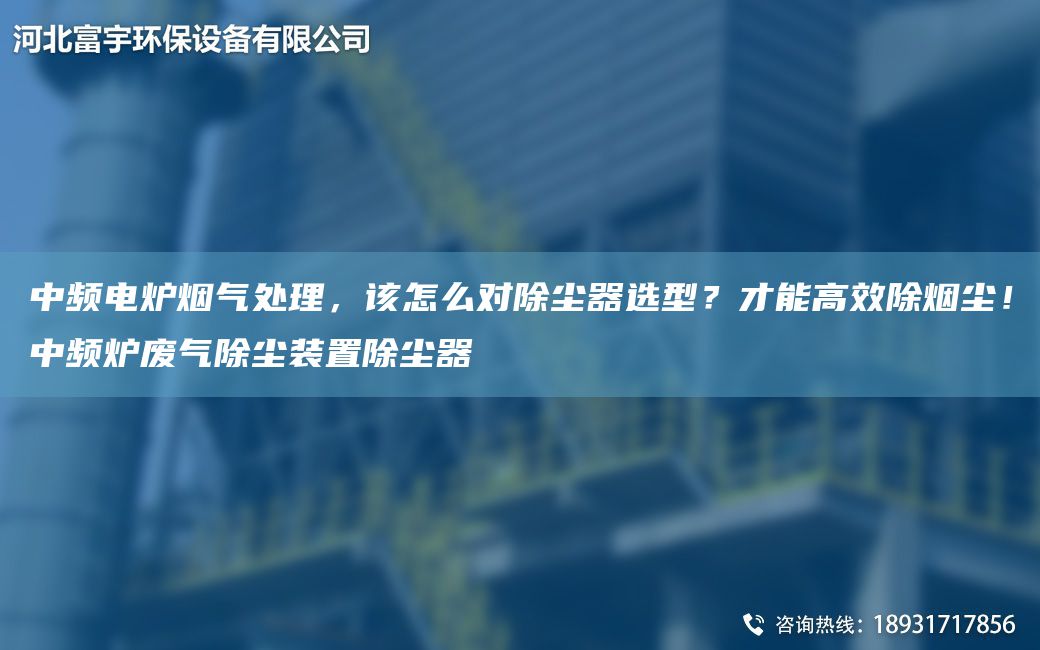 中頻電爐煙氣處理，該怎么對除塵器選型？才能高效除煙塵！中頻爐廢氣除塵裝置除塵器