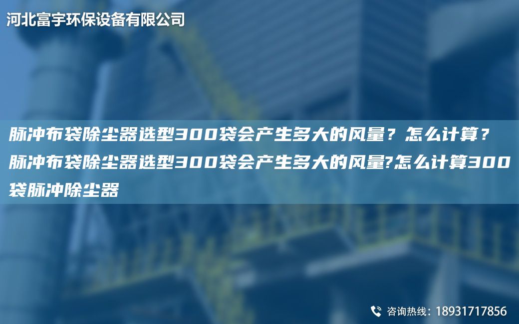 脈沖布袋除塵器選型300袋會(huì )產(chǎn)生多大的風(fēng)量？怎么計算？脈沖布袋除塵器選型300袋會(huì )產(chǎn)生多大的風(fēng)量?怎么計算300袋脈沖除塵器