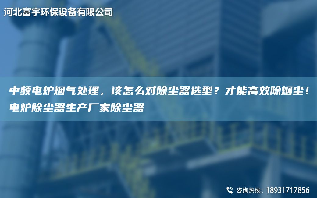 中頻電爐煙氣處理，該怎么對除塵器選型？才能高效除煙塵！電爐除塵器生產(chǎn)廠(chǎng)家除塵器