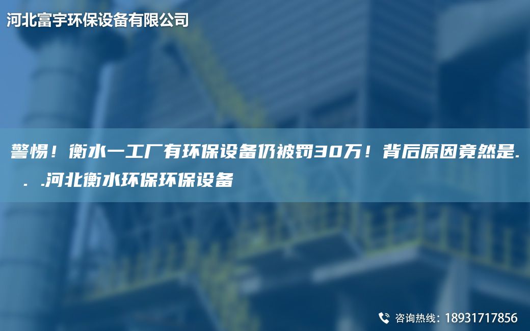 警惕！衡水一工廠(chǎng)有環(huán)保設備仍被罰30萬(wàn)！背后原因竟然是. . .河北衡水環(huán)保環(huán)保設備