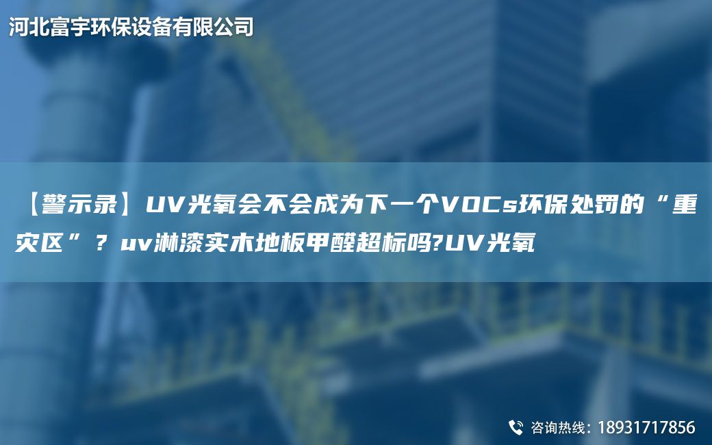 【警示錄】UV光氧會(huì )不會(huì )成為下一個(gè)VOCs環(huán)保處罰的“重災區”？uv淋漆實(shí)木地板甲醛CA標嗎?UV光氧