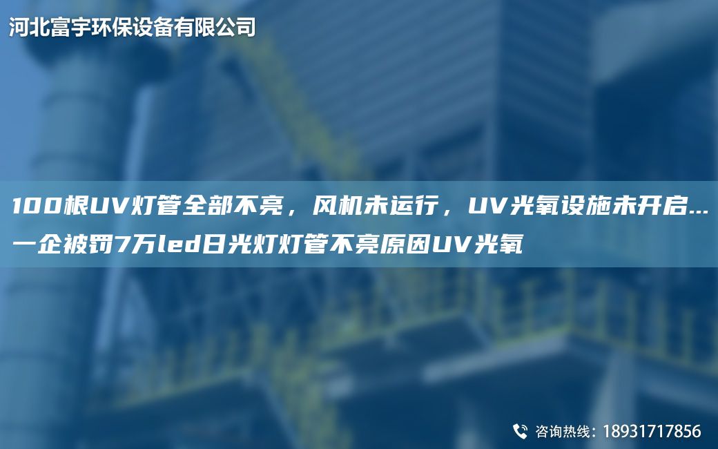 100根UV燈管全部不亮，風(fēng)機未運行，UV光氧設施未開(kāi)啟...一企被罰7萬(wàn)led日光燈燈管不亮原因UV光氧