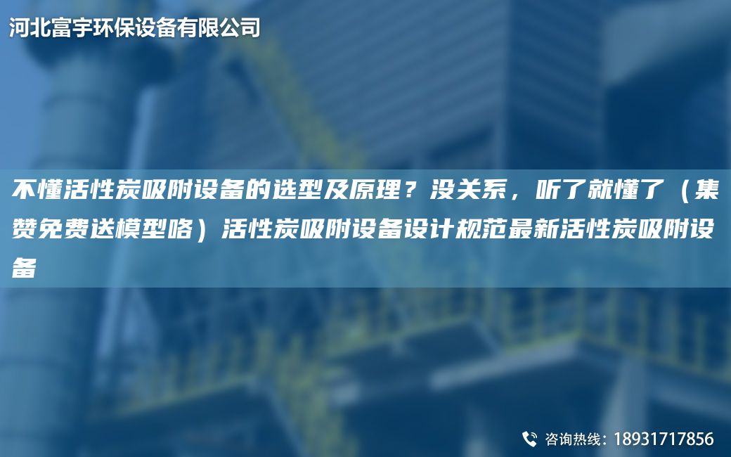 不懂活性炭吸附設備的選型及原理？沒(méi)關(guān)系，聽(tīng)了就懂了（集贊免費送模型咯）活性炭吸附設備設計規范Z新活性炭吸附設備