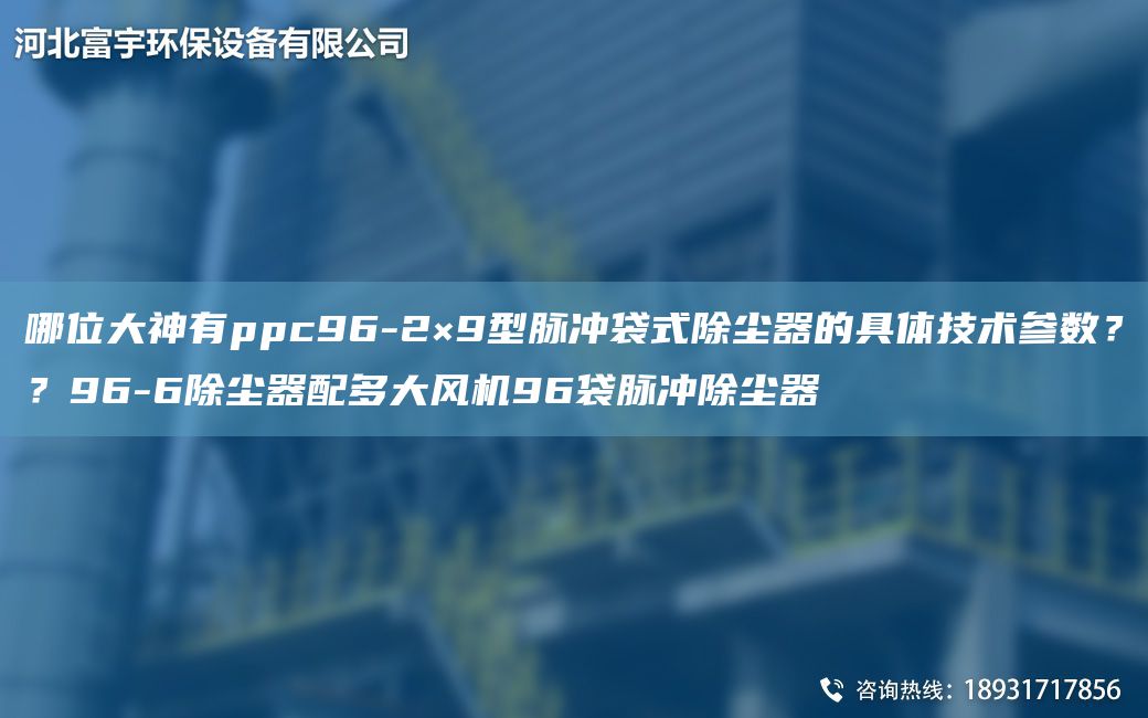 哪位大神有ppc96-2×9型脈沖袋式除塵器的具體技術(shù)參數？？96-6除塵器配多大風(fēng)機96袋脈沖除塵器