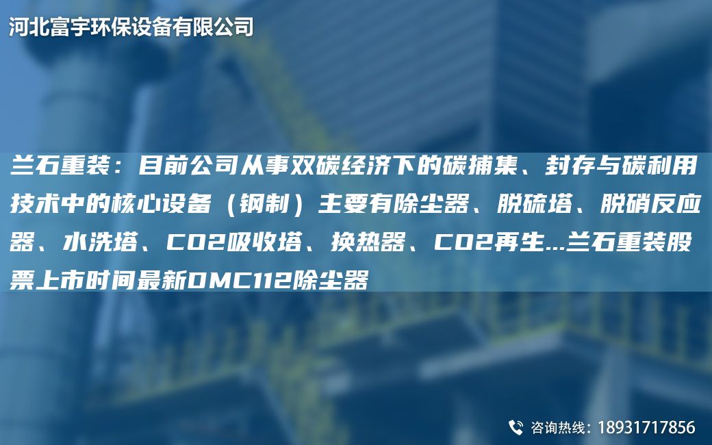 蘭石重裝：目前公司從事雙碳經(jīng)濟下的碳捕集、封存與碳利用技術(shù)中的核心設備（鋼制）主要有除塵器、脫硫塔、脫硝反應器、水洗塔、CO2吸收塔、換熱器、CO2再生...蘭石重裝股票上市時(shí)間Z新DMC112除塵器