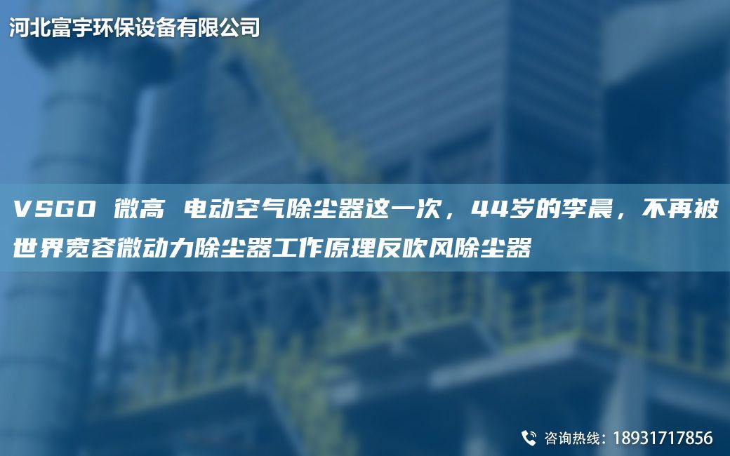 VSGO 微高 電動(dòng)空氣除塵器這一次，44歲的李晨，不再被SJ寬容微動(dòng)力除塵器工作原理反吹風(fēng)除塵器