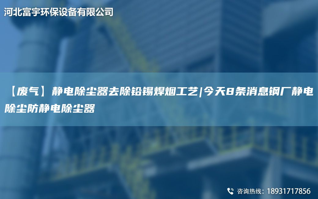 【廢氣】靜電除塵器去除鉛錫焊煙工藝|今天8條消息鋼廠(chǎng)靜電除塵防靜電除塵器