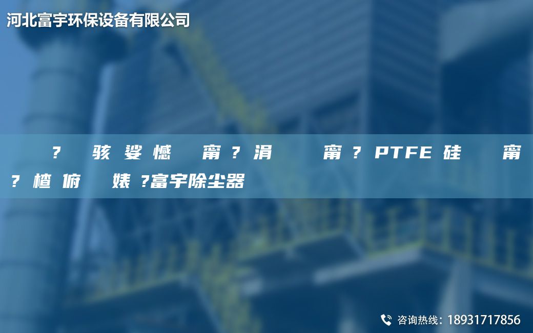 鎭掔洘鐜?繚鐢熶駭 娑ょ憾闄ゅ皹甯冭? 涓夐槻闄ゅ皹甯冭? PTFE鑵硅啘闄ゅ皹甯冭? 楂樻俯闄ゅ皹婊よ?富宇除塵器